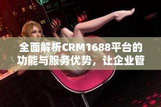 全面解析CRM1688平台的功能与服务优势，让企业管理更高效