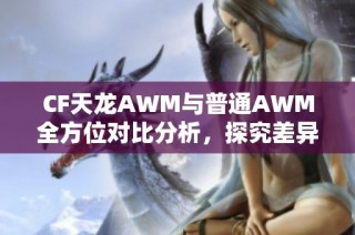 CF天龙AWM与普通AWM全方位对比分析，探究差异与特色