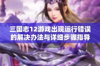 三国志12游戏出现运行错误的解决办法与详细步骤指导
