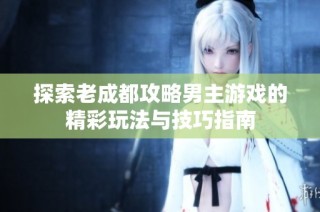 探索老成都攻略男主游戏的精彩玩法与技巧指南