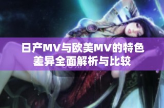 日产MV与欧美MV的特色差异全面解析与比较