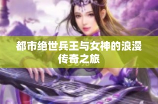 都市绝世兵王与女神的浪漫传奇之旅