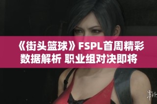 《街头篮球》FSPL首周精彩数据解析 职业组对决即将升级