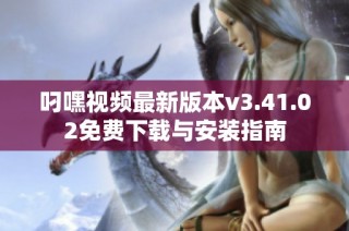 叼嘿视频最新版本v3.41.02免费下载与安装指南