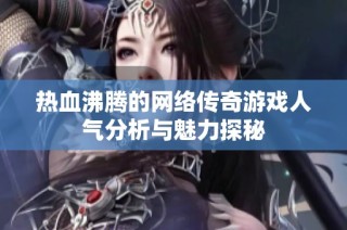 热血沸腾的网络传奇游戏人气分析与魅力探秘