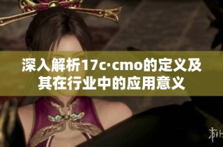 深入解析17c·cmo的定义及其在行业中的应用意义