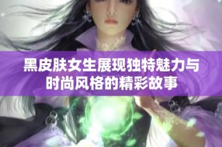 黑皮肤女生展现独特魅力与时尚风格的精彩故事