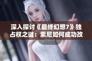 深入探讨《最终幻想7》独占权之谜：索尼如何成功改写游戏行业规则