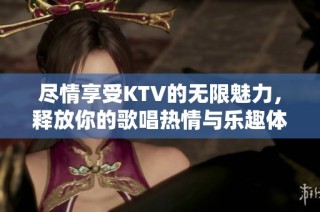 尽情享受KTV的无限魅力，释放你的歌唱热情与乐趣体验