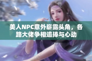 美人NPC意外崭露头角，各路大佬争相追捧与心动