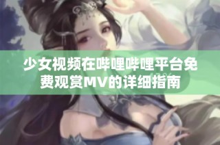 少女视频在哔哩哔哩平台免费观赏MV的详细指南