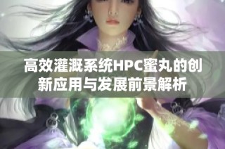 高效灌溉系统HPC蜜丸的创新应用与发展前景解析