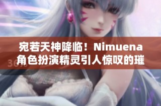 宛若天神降临！Nimuena角色扮演精灵引人惊叹的璀璨亮相