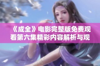 《成全》电影完整版免费观看第六集精彩内容解析与观看指南