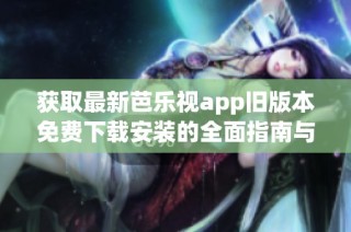 获取最新芭乐视app旧版本免费下载安装的全面指南与科普解析