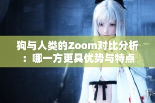 狗与人类的Zoom对比分析：哪一方更具优势与特点