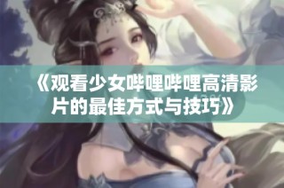 《观看少女哔哩哔哩高清影片的最佳方式与技巧》