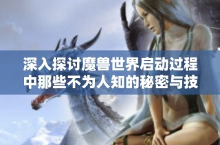 深入探讨魔兽世界启动过程中那些不为人知的秘密与技巧