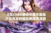 《在CSGO游戏中展示暴躁少女风采的精彩瞬间高清回放》