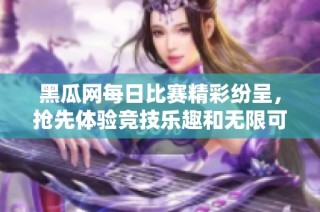 黑瓜网每日比赛精彩纷呈，抢先体验竞技乐趣和无限可能性！