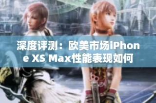 深度评测：欧美市场iPhone XS Max性能表现如何