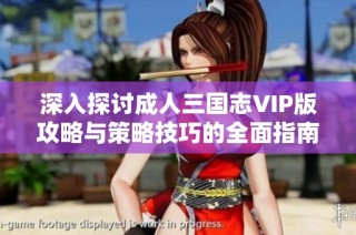 深入探讨成人三国志VIP版攻略与策略技巧的全面指南