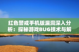 红色警戒手机版漏洞深入分析：探秘游戏BUG技术与解决挑战的全过程