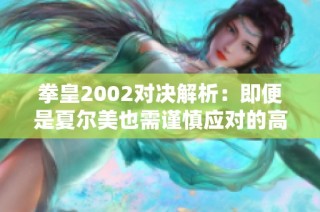 拳皇2002对决解析：即便是夏尔美也需谨慎应对的高水平竞技场展现