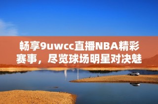 畅享9uwcc直播NBA精彩赛事，尽览球场明星对决魅力