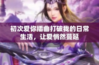 初次爱你插曲打破我的日常生活，让爱悄然蔓延