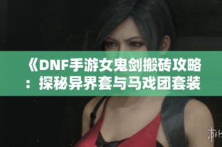 《DNF手游女鬼剑搬砖攻略：探秘异界套与马戏团套装的最佳搭配》