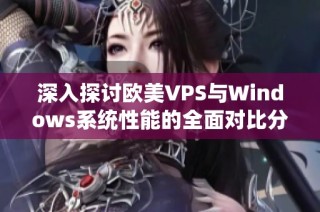 深入探讨欧美VPS与Windows系统性能的全面对比分析