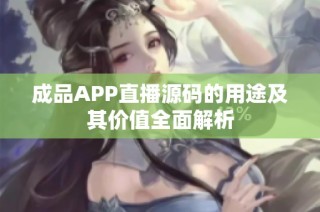 成品APP直播源码的用途及其价值全面解析