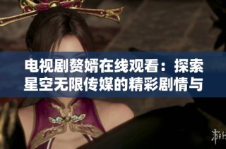 电视剧赘婿在线观看：探索星空无限传媒的精彩剧情与人物魅力