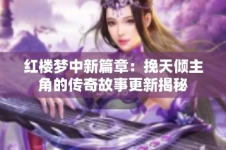 红楼梦中新篇章：挽天倾主角的传奇故事更新揭秘