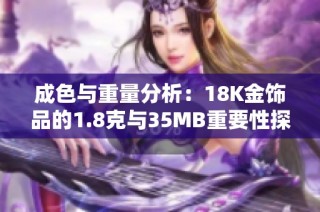 成色与重量分析：18K金饰品的1.8克与35MB重要性探讨