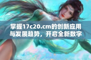 掌握17c20.cm的创新应用与发展趋势，开启全新数字时代探秘之旅