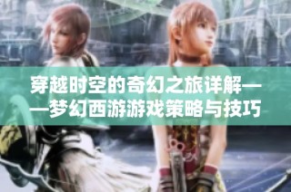 穿越时空的奇幻之旅详解——梦幻西游游戏策略与技巧深度剖析