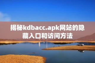 揭秘kdbacc.apk网站的隐藏入口和访问方法