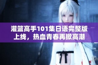 灌篮高手101集日语完整版上线，热血青春再掀高潮