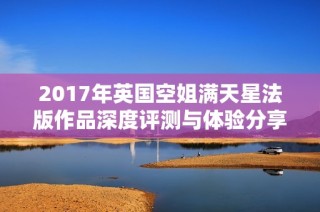 2017年英国空姐满天星法版作品深度评测与体验分享