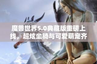 魔兽世界5.0典藏版重磅上线，超炫坐骑与可爱萌宠齐聚冒险世界