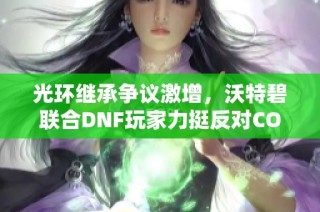 光环继承争议激增，沃特碧联合DNF玩家力挺反对COL政策行动