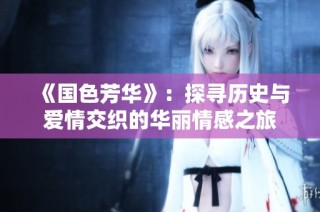 《国色芳华》：探寻历史与爱情交织的华丽情感之旅