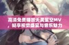 高清免费播放天美星空MV，畅享视觉盛宴与音乐魅力