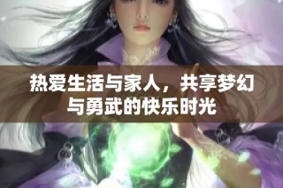 热爱生活与家人，共享梦幻与勇武的快乐时光