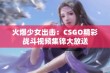 火爆少女出击：CSGO精彩战斗视频集锦大放送