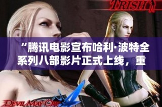 “腾讯电影宣布哈利·波特全系列八部影片正式上线，重温魔法世界之旅”