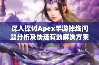 深入探讨Apex手游掉线问题分析及快速有效解决方案分享