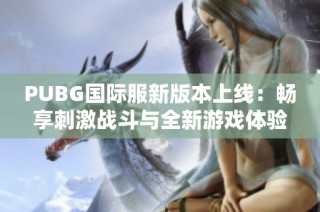 PUBG国际服新版本上线：畅享刺激战斗与全新游戏体验的机会